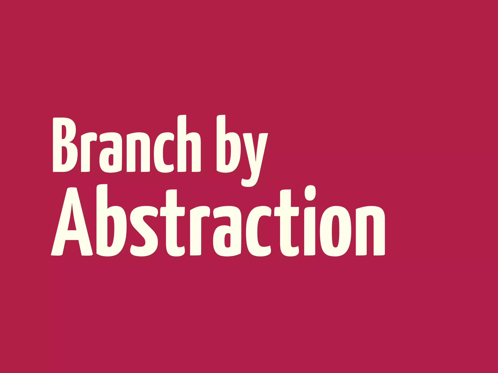 Branch by
Abstraction
 