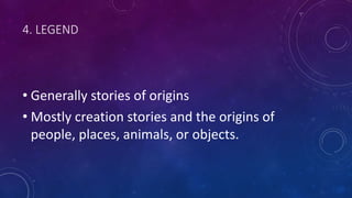 4. LEGEND
• Generally stories of origins
• Mostly creation stories and the origins of
people, places, animals, or objects.
 