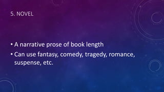 5. NOVEL
• A narrative prose of book length
• Can use fantasy, comedy, tragedy, romance,
suspense, etc.
 