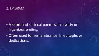 2. EPIGRAM
• A short and satirical poem with a witty or
ingenious ending,
• Often used for remembrance, in epitaphs or
dedications.
 
