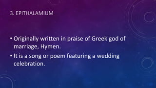 3. EPITHALAMIUM
• Originally written in praise of Greek god of
marriage, Hymen.
• It is a song or poem featuring a wedding
celebration.
 