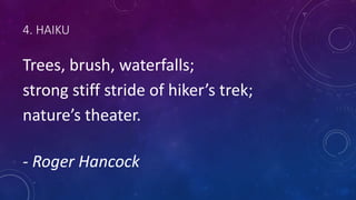 4. HAIKU
Trees, brush, waterfalls;
strong stiff stride of hiker’s trek;
nature’s theater.
- Roger Hancock
 
