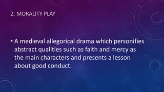 2. MORALITY PLAY
• A medieval allegorical drama which personifies
abstract qualities such as faith and mercy as
the main characters and presents a lesson
about good conduct.
 
