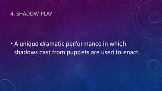 4. SHADOW PLAY
• A unique dramatic performance in which
shadows cast from puppets are used to enact.
 