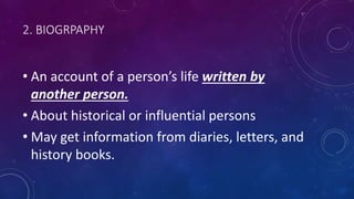 2. BIOGRPAPHY
• An account of a person’s life written by
another person.
• About historical or influential persons
• May get information from diaries, letters, and
history books.
 