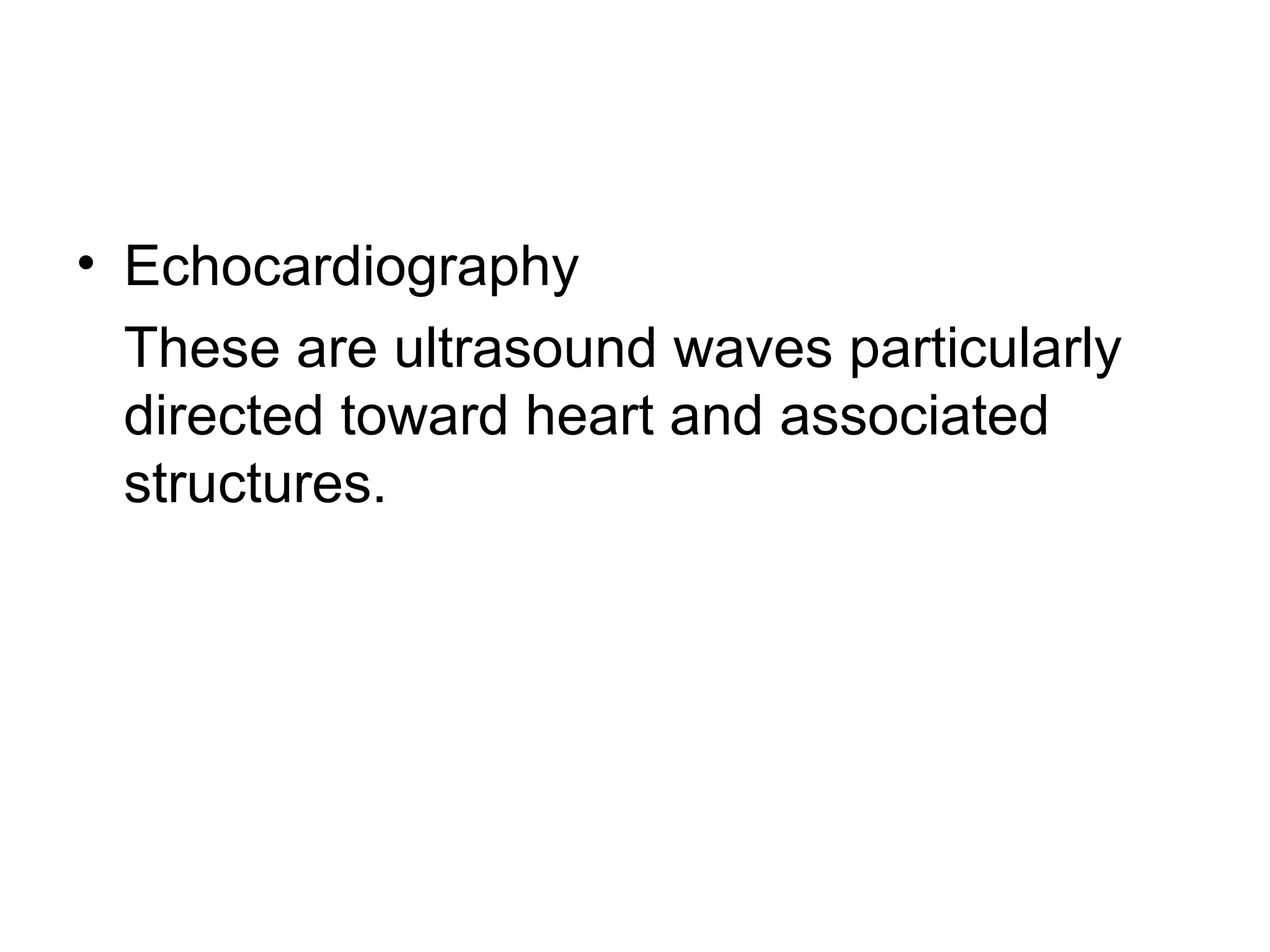 • Echocardiography
These are ultrasound waves particularly
directed toward heart and associated
structures.
 