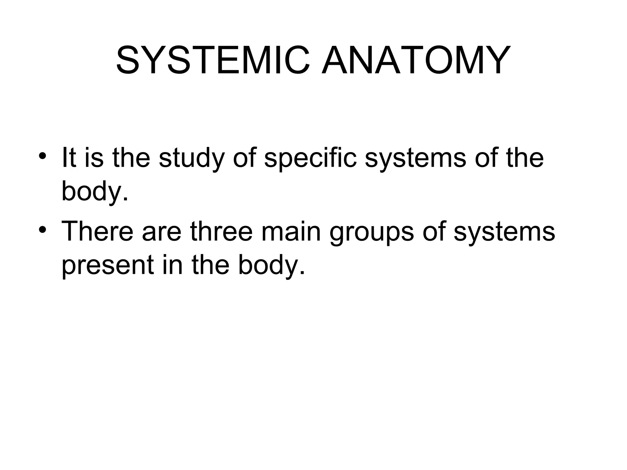 SYSTEMIC ANATOMY
• It is the study of specific systems of the
body.
• There are three main groups of systems
present in the body.
 
