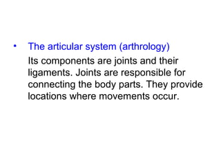 • The articular system (arthrology)
Its components are joints and their
ligaments. Joints are responsible for
connecting the body parts. They provide
locations where movements occur.
 
