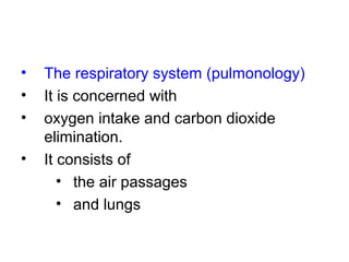 • The respiratory system (pulmonology)
• It is concerned with
• oxygen intake and carbon dioxide
elimination.
• It consists of
• the air passages
• and lungs
 