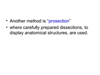 • Another method is “prosection”
• where carefully prepared dissections, to
display anatomical structures, are used.
 