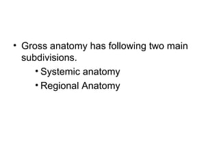 • Gross anatomy has following two main
subdivisions.
• Systemic anatomy
• Regional Anatomy
 