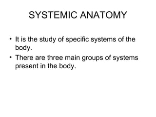 SYSTEMIC ANATOMY
• It is the study of specific systems of the
body.
• There are three main groups of systems
present in the body.
 