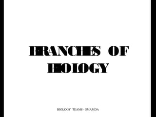 BRANCHES OF
BIOLOGY
BIOLOGY TEAMS - SMAMDA
 