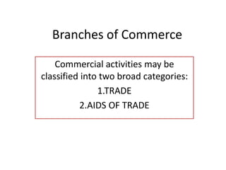 Branches of Commerce
Commercial activities may be
classified into two broad categories:
1.TRADE
2.AIDS OF TRADE
 
