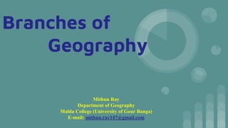 Branches of
Geography
Mithun Ray
Department of Geography
Malda College (University of Gour Banga)
E-mail: mithun.ray147@gmail.com
 