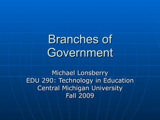 Branches of Government Michael Lonsberry EDU 290: Technology in Education Central Michigan University Fall 2009 