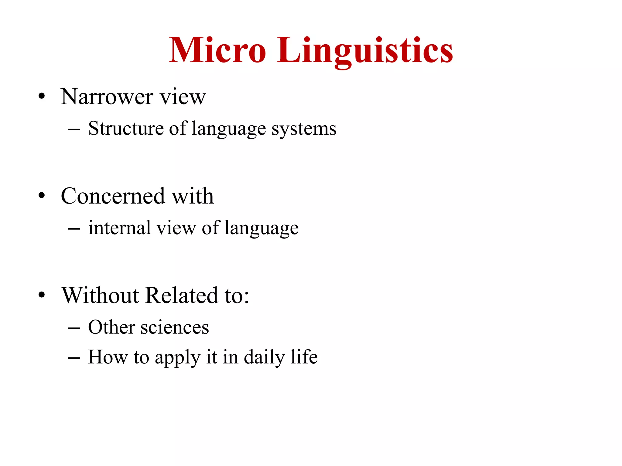 Micro Linguistics
• Narrower view
– Structure of language systems
• Concerned with
– internal view of language
• Without Related to:
– Other sciences
– How to apply it in daily life