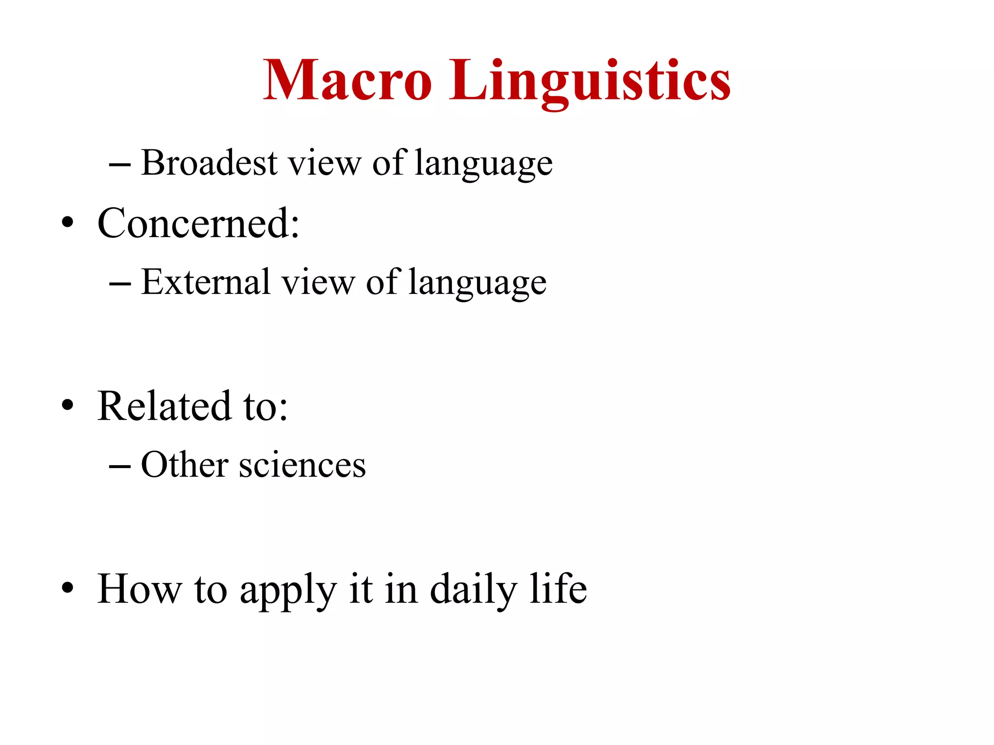 Macro Linguistics
– Broadest view of language
• Concerned:
– External view of language
• Related to:
– Other sciences
• How to apply it in daily life