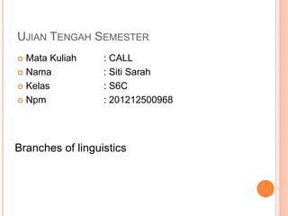 UJIAN TENGAH SEMESTER
 Mata Kuliah : CALL
 Nama : Siti Sarah
 Kelas : S6C
 Npm : 201212500968
Branches of linguistics
 