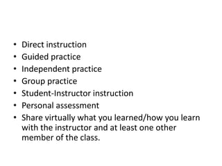 Direct instruction Guided practice Independent practice  Group practice Student-Instructor instruction Personal assessment Share virtually what you learned/how you learn with the instructor and at least one other member of the class. 