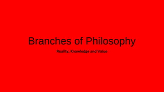 Branches of Philosophy
Reality, Knowledge and Value
 