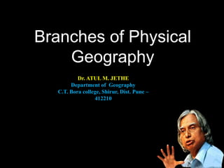 Branches of Physical
Geography
Dr. ATUL M. JETHE
Department of Geography
C.T. Bora college, Shirur, Dist. Pune –
412210
 
