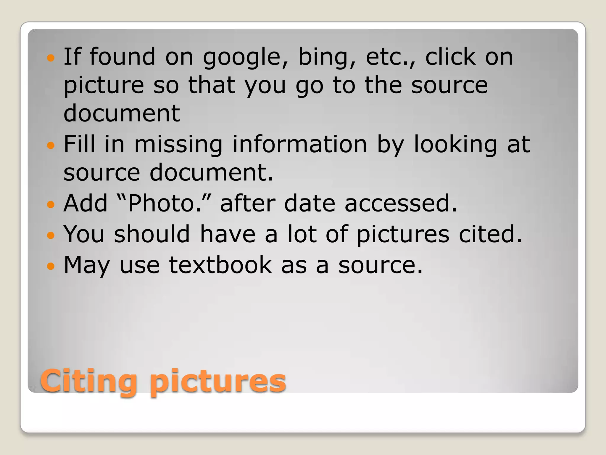    If found on google, bing, etc., click on
    picture so that you go to the source
    document
   Fill in missing information by looking at
    source document.
   Add “Photo.” after date accessed.
   You should have a lot of pictures cited.
   May use textbook as a source.




Citing pictures
 
