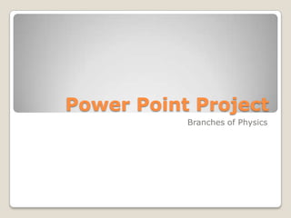 Power Point Project
           Branches of Physics
 