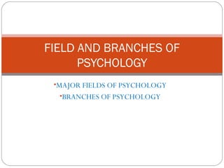 •MAJOR FIELDS OF PSYCHOLOGY
•BRANCHES OF PSYCHOLOGY
FIELD AND BRANCHES OF
PSYCHOLOGY
 