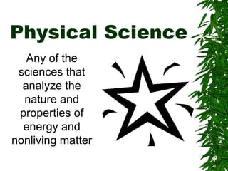 Physical Science Any of the sciences that analyze the nature and properties of energy and nonliving matter 