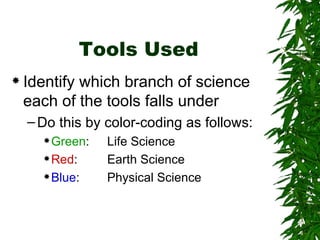 Tools Used Identify which branch of science each of the tools falls under Do this by color-coding as follows: Green :  Life Science Red : Earth Science Blue :  Physical Science 
