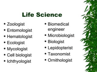 Life Science Zoologist Entomologist Hematologist Ecologist Mycologist Cell biologist Ichthyologist Biomedical engineer Microbiologist Biologist Lepidopterist Taxonomist Ornithologist 