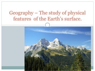 Geography – The study of physical
features of the Earth’s surface.
 