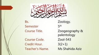 Bs. Zoology.
Semester 5th
Course Title. Zoogeography &
palentology
Course Code. Zool-543
Credit Hour. 3(2+1)
Teacher’s Name. Ms Shahida Aziz
 