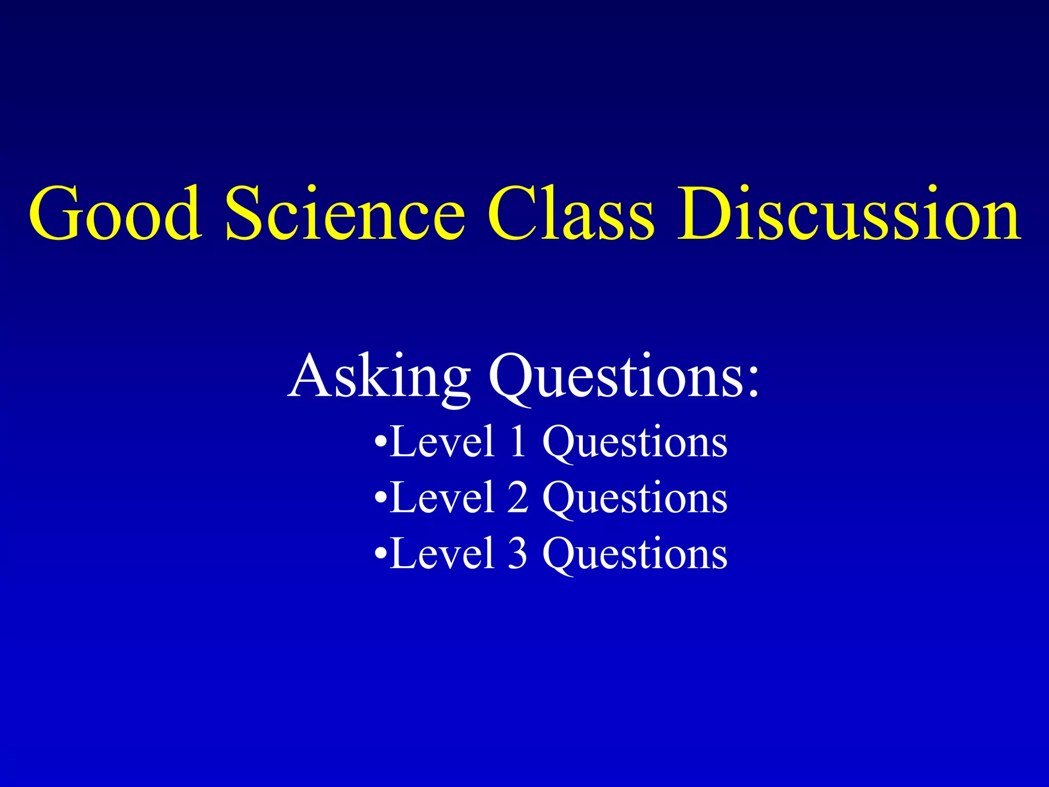 Good Science Class Discussion
Asking Questions:
•Level 1 Questions
•Level 2 Questions
•Level 3 Questions
 