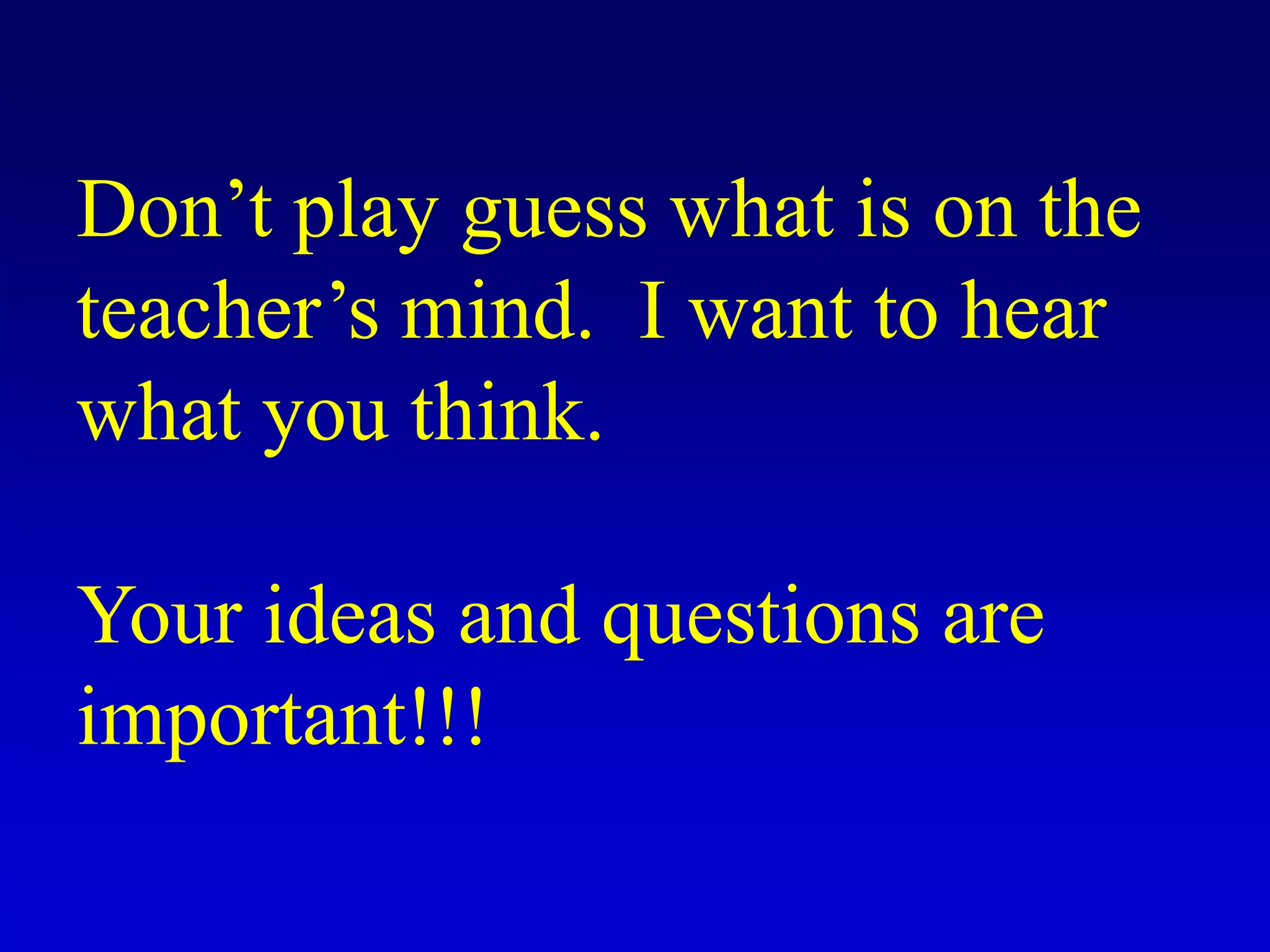 Don’t play guess what is on the
teacher’s mind. I want to hear
what you think.
Your ideas and questions are
important!!!
 