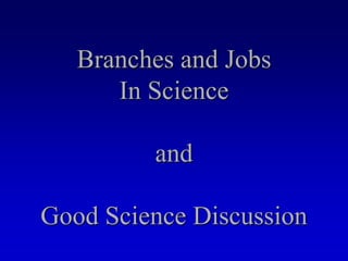 Branches and Jobs
In Science
and
Good Science Discussion
 