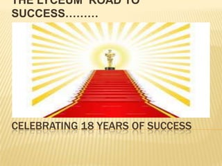 CELEBRATING 18 YEARS OF SUCCESS
THE LYCEUM ROAD TO
SUCCESS………
 