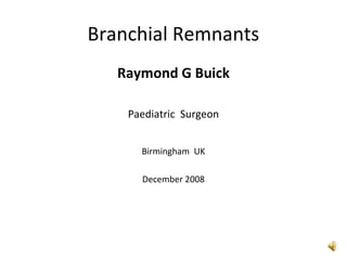 Branchial Remnants
Raymond G Buick
Paediatric Surgeon
Birmingham UK
December 2008
 