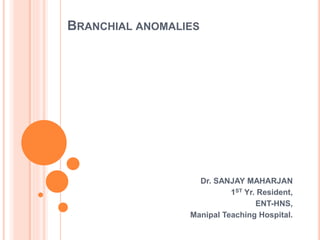 BRANCHIAL ANOMALIES
Dr. SANJAY MAHARJAN
1ST Yr. Resident,
ENT-HNS,
Manipal Teaching Hospital.
 