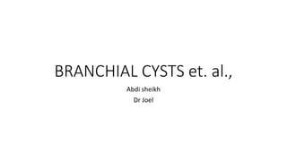 BRANCHIAL CYSTS et. al.,
Abdi sheikh
Dr Joel
 