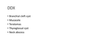 DDX
• Branchial cleft cyst
• Mucocele
• Teratomas
• Thyroglossal cyst
• Neck abscess
 