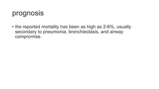 prognosis
• the reported mortality has been as high as 2-6%, usually
secondary to pneumonia, bronchiectasis, and airway
compromise.
 