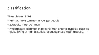 classification
Three classes of CBT
• Familial, more common in younger people
• Sporadic, most common
• Hyperpastic, common in patients with chronic hypoxia such as
those living at high altitudes, copd, cyanotic heart disease.
 