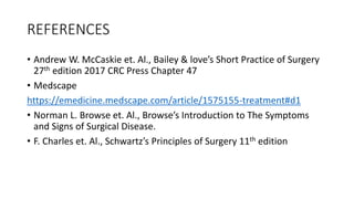 REFERENCES
• Andrew W. McCaskie et. Al., Bailey & love’s Short Practice of Surgery
27th edition 2017 CRC Press Chapter 47
• Medscape
https://emedicine.medscape.com/article/1575155-treatment#d1
• Norman L. Browse et. Al., Browse’s Introduction to The Symptoms
and Signs of Surgical Disease.
• F. Charles et. Al., Schwartz’s Principles of Surgery 11th edition
 