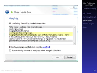Das Problem der
zwei K¨opfe
Christoph J¨ungling
Die Theorie
Agil ist agil ist agil
Merge-Ablauf
Patricks Fragen
Autor
Das Problem der zwei K¨opfe 20
 