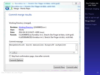 Das Problem der
zwei K¨opfe
Christoph J¨ungling
Die Theorie
Agil ist agil ist agil
Merge-Ablauf
Patricks Fragen
Autor
Das Problem der zwei K¨opfe 23
 