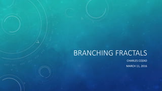 BRANCHING FRACTALS
CHARLES COZAD
MARCH 11, 2016
 