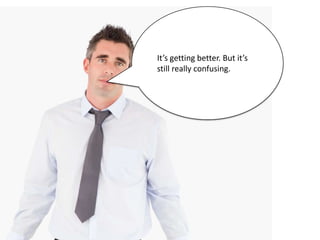 It’s getting better. But it’s
still really confusing.
 