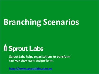 Branching Scenarios


 Sprout Labs helps organisations to transform
 the way they learn and perform.

 http://www.sproutlabs.com.au
 